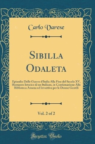 Cover of Sibilla Odaleta, Vol. 2 of 2: Episodio Delle Guerre d'Italia Alla Fine del Secolo XV, Romanzo Istorico di un Italiano, in Continuazione Alla Biblioteca Amena ed Istruttiva per le Donne Gentili (Classic Reprint)