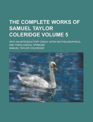 Book cover for The Complete Works of Samuel Taylor Coleridge; With an Introductory Essay Upon His Philosophical and Theological Opinions Volume 5