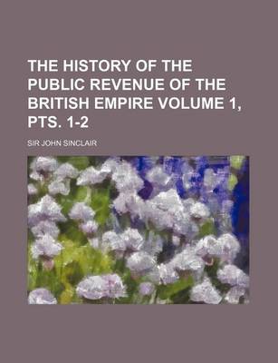 Book cover for The History of the Public Revenue of the British Empire Volume 1, Pts. 1-2