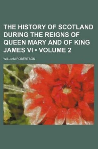 Cover of The History of Scotland During the Reigns of Queen Mary and of King James VI (Volume 2)