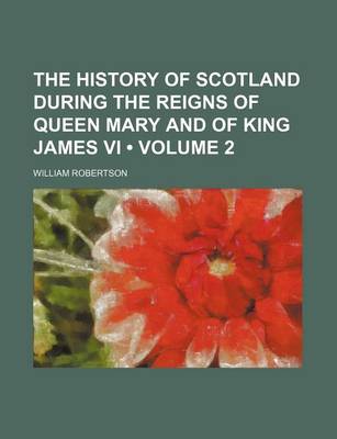 Book cover for The History of Scotland During the Reigns of Queen Mary and of King James VI (Volume 2)