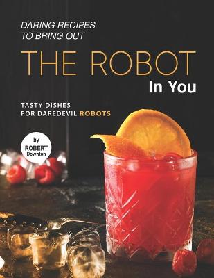 Book cover for Daring Recipes to Bring Out the Robot in You