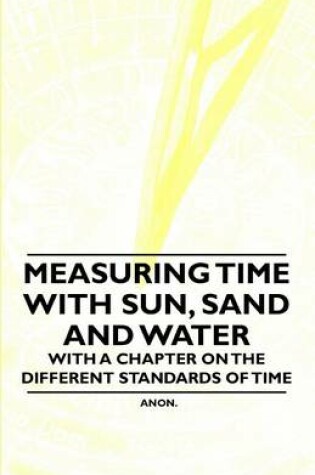 Cover of Measuring Time with Sun, Sand and Water - With a Chapter on the Different Standards of Time