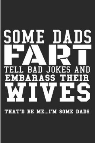 Cover of Some Dads Fart Tell Bad Jokes And Embarrass Their Wives That'd Be Me... I'm Some Dads