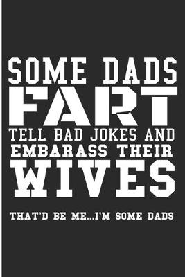 Book cover for Some Dads Fart Tell Bad Jokes And Embarrass Their Wives That'd Be Me... I'm Some Dads