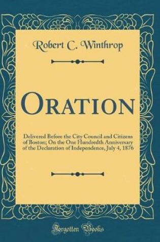 Cover of Oration: Delivered Before the City Council and Citizens of Boston; On the One Hundredth Anniversary of the Declaration of Independence, July 4, 1876 (Classic Reprint)