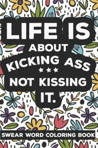Cover of Life is about KICKING ASS Not Kissing It Swear Word Coloring Book