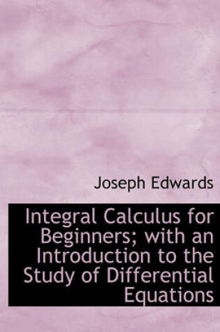 Cover of Integral Calculus for Beginners; With an Introduction to the Study of Differential Equations