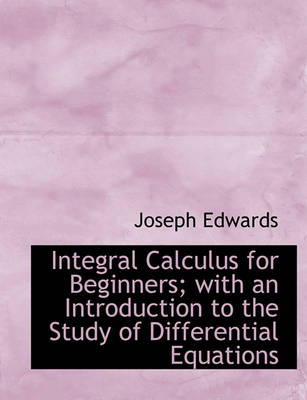 Book cover for Integral Calculus for Beginners; With an Introduction to the Study of Differential Equations