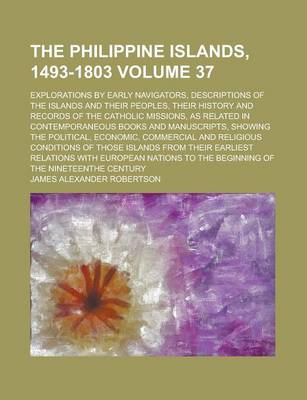 Book cover for The Philippine Islands, 1493-1803; Explorations by Early Navigators, Descriptions of the Islands and Their Peoples, Their History and Records of the Catholic Missions, as Related in Contemporaneous Books and Manuscripts, Showing Volume 37