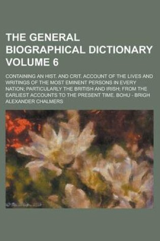 Cover of The General Biographical Dictionary; Containing an Hist. and Crit. Account of the Lives and Writings of the Most Eminent Persons in Every Nation; Particularly the British and Irish; From the Earliest Accounts to the Present Volume 6