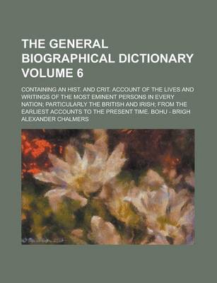 Book cover for The General Biographical Dictionary; Containing an Hist. and Crit. Account of the Lives and Writings of the Most Eminent Persons in Every Nation; Particularly the British and Irish; From the Earliest Accounts to the Present Volume 6