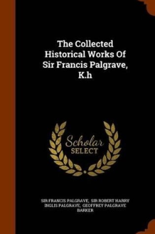 Cover of The Collected Historical Works of Sir Francis Palgrave, K.H