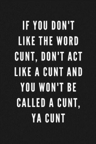 Cover of If You Don't Like The Word Cunt, Don't Act Like A Cunt And You Won't Be Called A Cunt, Ya Cunt