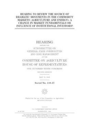 Cover of Hearing to review the source of dramatic movements in the commodity markets (agriculture and energy)