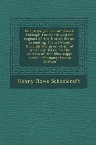 Cover of Narrative Journal of Travels Through the Northwestern Regions of the United States; Extending from Detroit Through the Great Chain of American Lakes, to the Sources of the Mississippi River - Primary Source Edition