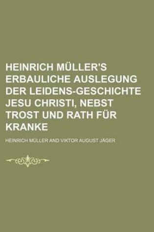 Cover of Heinrich Muller's Erbauliche Auslegung Der Leidens-Geschichte Jesu Christi, Nebst Trost Und Rath Fur Kranke