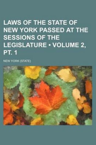 Cover of Laws of the State of New York Passed at the Sessions of the Legislature (Volume 2, PT. 1)