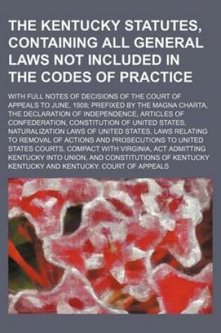 Cover of The Kentucky Statutes, Containing All General Laws Not Included in the Codes of Practice; With Full Notes of Decisions of the Court of Appeals to June, 1908; Prefixed by the Magna Charta, the Declaration of Independence, Articles of Confederation, Constit