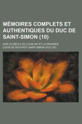 Cover of Memoires Complets Et Authentiques Du Duc de Saint-Simon; Sur Le Siecle de Louis XIV Et La Regence (10)