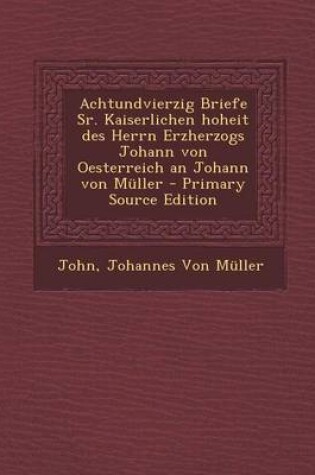 Cover of Achtundvierzig Briefe Sr. Kaiserlichen Hoheit Des Herrn Erzherzogs Johann Von Oesterreich an Johann Von Muller - Primary Source Edition