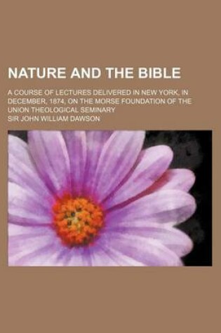 Cover of Nature and the Bible; A Course of Lectures Delivered in New York, in December, 1874, on the Morse Foundation of the Union Theological Seminary