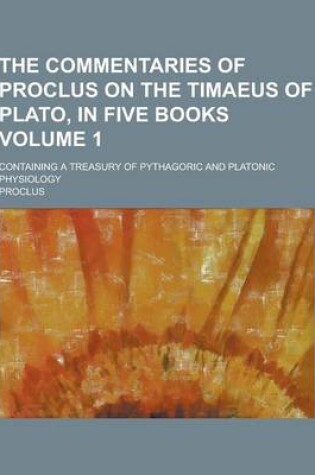 Cover of The Commentaries of Proclus on the Timaeus of Plato, in Five Books; Containing a Treasury of Pythagoric and Platonic Physiology Volume 1