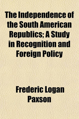 Book cover for The Independence of the South American Republics; A Study in Recognition and Foreign Policy