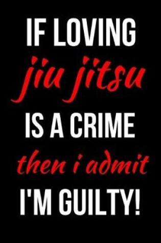 Cover of If Loving Jiu Jitsu Is A Crime Then I Admit I'm Guilty!