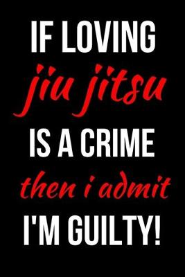 Book cover for If Loving Jiu Jitsu Is A Crime Then I Admit I'm Guilty!