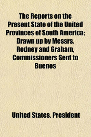 Cover of The Reports on the Present State of the United Provinces of South America; Drawn Up by Messrs. Rodney and Graham, Commissioners Sent to Buenos