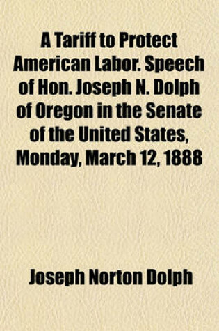 Cover of A Tariff to Protect American Labor. Speech of Hon. Joseph N. Dolph of Oregon in the Senate of the United States, Monday, March 12, 1888