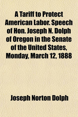 Book cover for A Tariff to Protect American Labor. Speech of Hon. Joseph N. Dolph of Oregon in the Senate of the United States, Monday, March 12, 1888