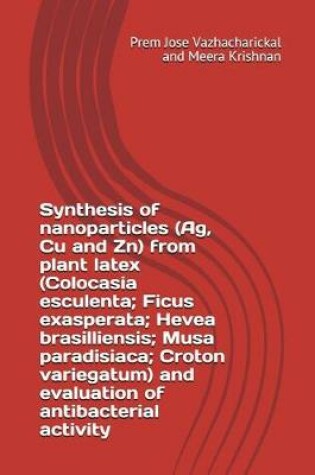 Cover of Synthesis of Nanoparticles (Ag, Cu and Zn) from Plant Latex (Colocasia Esculenta; Ficus Exasperata; Hevea Brasilliensis; Musa Paradisiaca; Croton Variegatum) and Evaluation of Antibacterial Activity