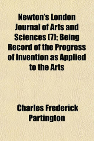 Cover of Newton's London Journal of Arts and Sciences (Volume 7); Being Record of the Progress of Invention as Applied to the Arts