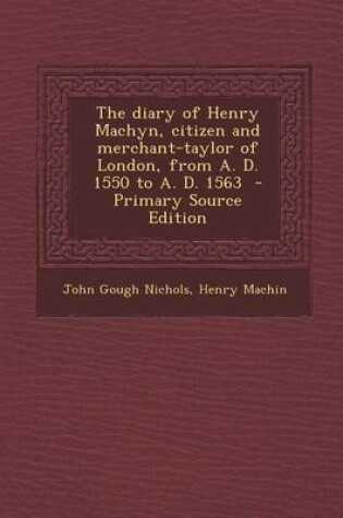 Cover of The Diary of Henry Machyn, Citizen and Merchant-Taylor of London, from A. D. 1550 to A. D. 1563 - Primary Source Edition