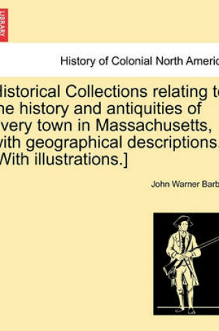 Cover of Historical Collections Relating to the History and Antiquities of Every Town in Massachusetts, with Geographical Descriptions. [With Illustrations.]