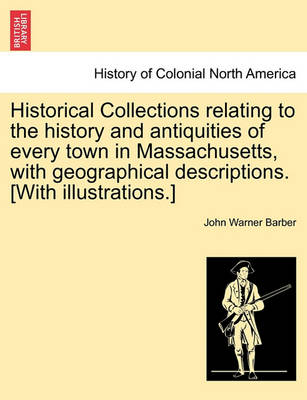 Book cover for Historical Collections Relating to the History and Antiquities of Every Town in Massachusetts, with Geographical Descriptions. [With Illustrations.]