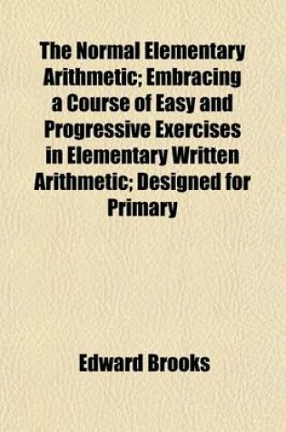 Cover of The Normal Elementary Arithmetic; Embracing a Course of Easy and Progressive Exercises in Elementary Written Arithmetic; Designed for Primary