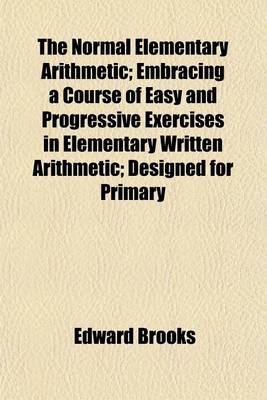 Book cover for The Normal Elementary Arithmetic; Embracing a Course of Easy and Progressive Exercises in Elementary Written Arithmetic; Designed for Primary