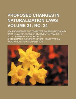 Book cover for Proposed Changes in Naturalization Laws Volume 21; No. 24; Hearings Before the Committee on Immigration and Naturalization, House of Representatives, Sixty-Sixth Congress, First Session