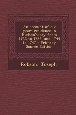 Cover of An Account of Six Years Residence in Hudson's-Bay from 1733 to 1736, and 1744 to 1747 - Primary Source Edition