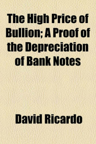 Cover of The High Price of Bullion; A Proof of the Depreciation of Bank Notes