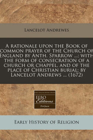 Cover of A Rationale Upon the Book of Common Prayer of the Church of England by Anth. Sparrow ...; With the Form of Consecration of a Church or Chappel, and of the Place of Christian Burial; By Lancelot Andrews ... (1672)