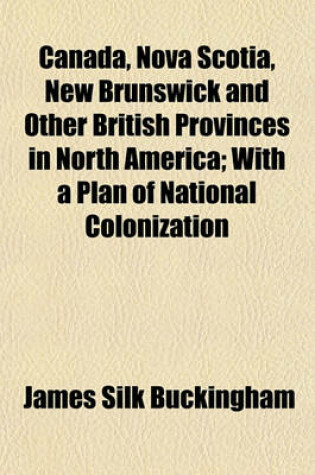 Cover of Canada, Nova Scotia, New Brunswick and Other British Provinces in North America; With a Plan of National Colonization