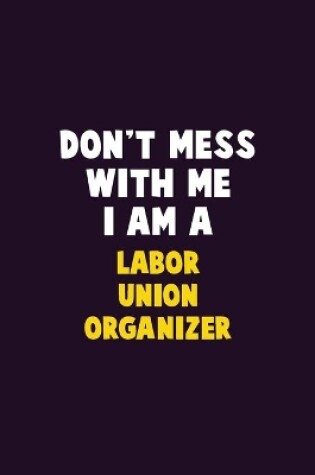 Cover of Don't Mess With Me, I Am A Labor Union Organizer