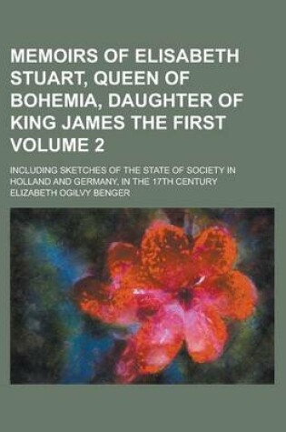 Cover of Memoirs of Elisabeth Stuart, Queen of Bohemia, Daughter of King James the First; Including Sketches of the State of Society in Holland and Germany, in