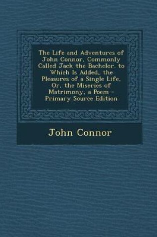 Cover of The Life and Adventures of John Connor, Commonly Called Jack the Bachelor. to Which Is Added, the Pleasures of a Single Life, Or, the Miseries of Matr