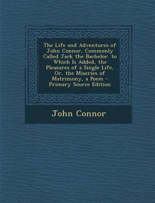 Book cover for The Life and Adventures of John Connor, Commonly Called Jack the Bachelor. to Which Is Added, the Pleasures of a Single Life, Or, the Miseries of Matr