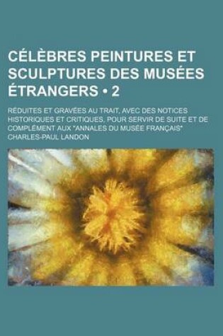 Cover of Celebres Peintures Et Sculptures Des Musees Etrangers (2); Reduites Et Gravees Au Trait, Avec Des Notices Historiques Et Critiques, Pour Servir de Suite Et de Complement Aux Annales Du Musee Francais